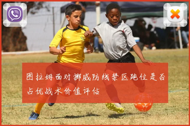 图拉姆面对挪威防线禁区跑位是否占优战术价值评估