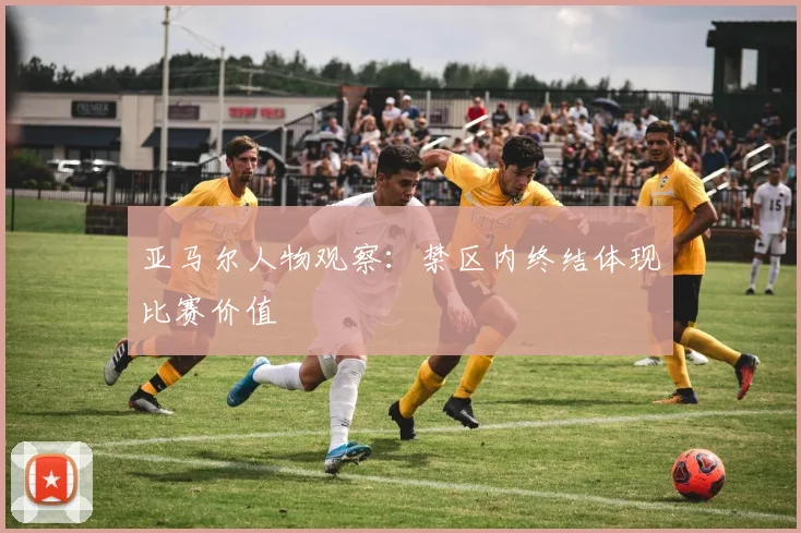 亚马尔人物观察：禁区内终结体现比赛价值