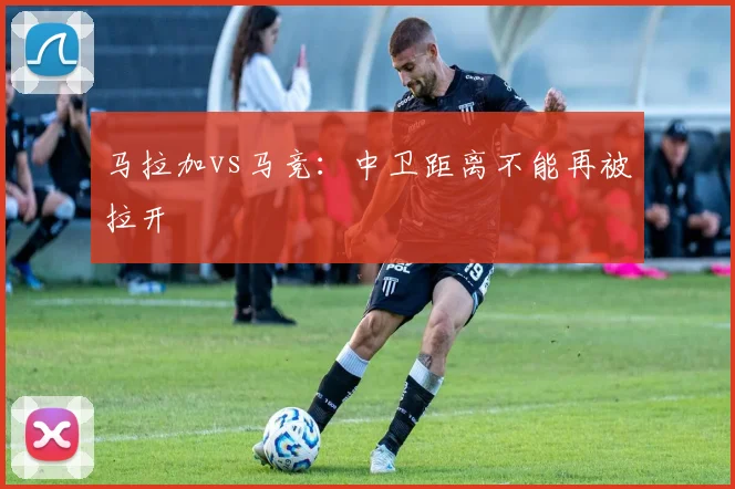 马拉加vs马竞：中卫距离不能再被拉开