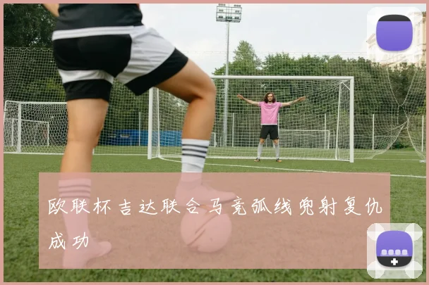 欧联杯吉达联合马竞弧线兜射复仇成功