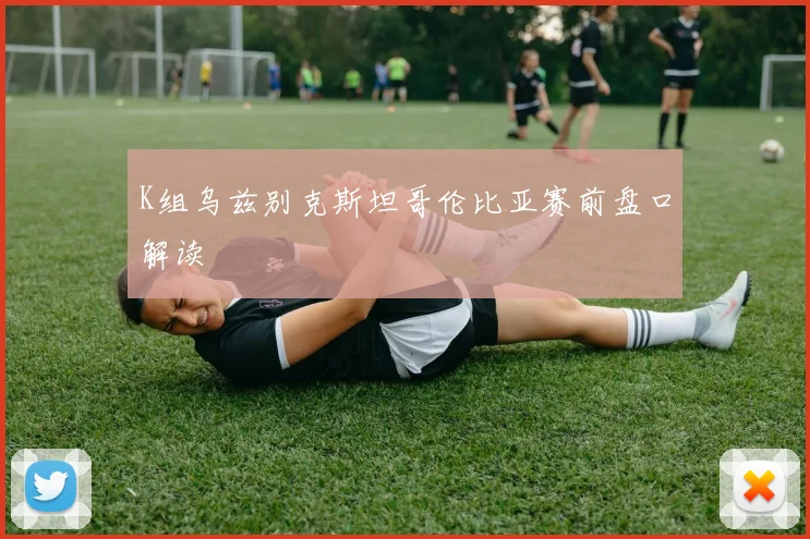 K组乌兹别克斯坦哥伦比亚赛前盘口解读