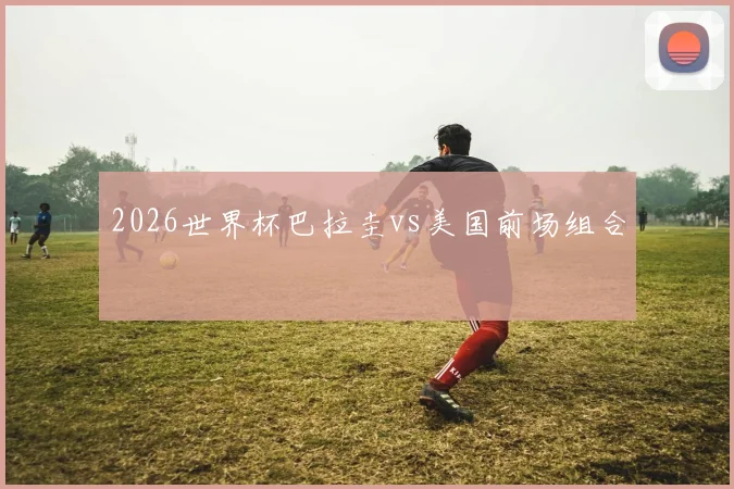 2026世界杯巴拉圭vs美国前场组合
