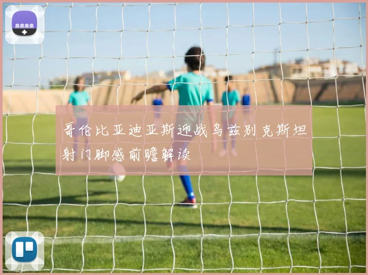 哥伦比亚迪亚斯迎战乌兹别克斯坦射门脚感前瞻解读