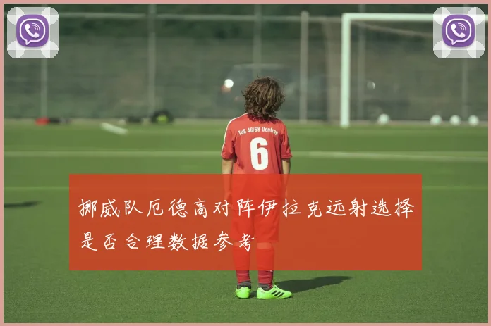 挪威队厄德高对阵伊拉克远射选择是否合理数据参考