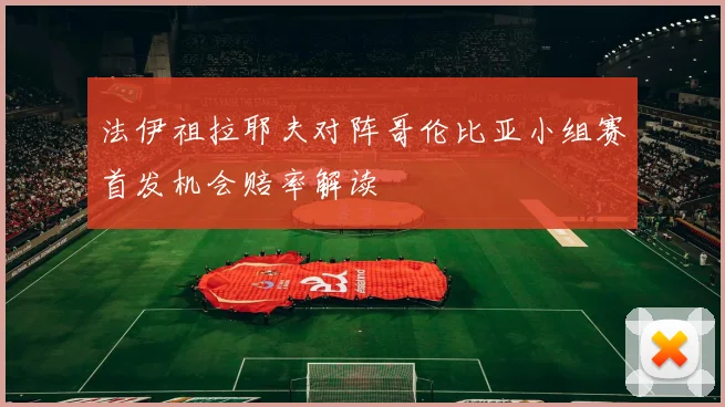 法伊祖拉耶夫对阵哥伦比亚小组赛首发机会赔率解读