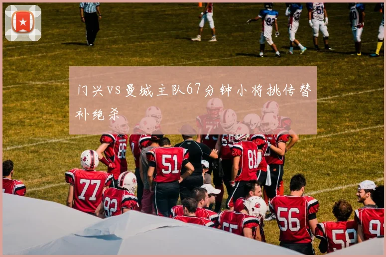 门兴vs曼城主队67分钟小将挑传替补绝杀