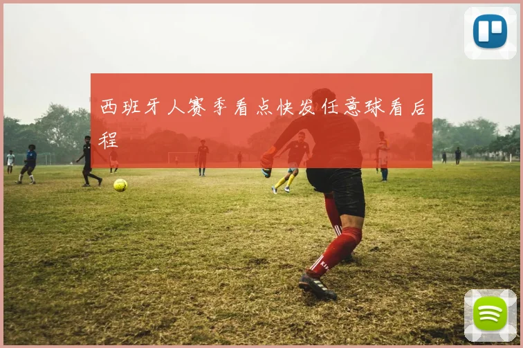 西班牙人赛季看点快发任意球看后程