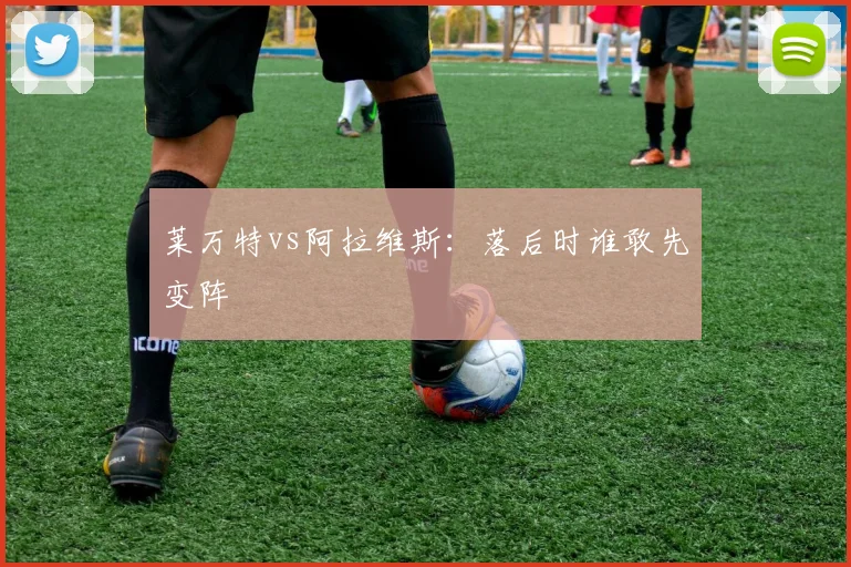 莱万特vs阿拉维斯：落后时谁敢先变阵