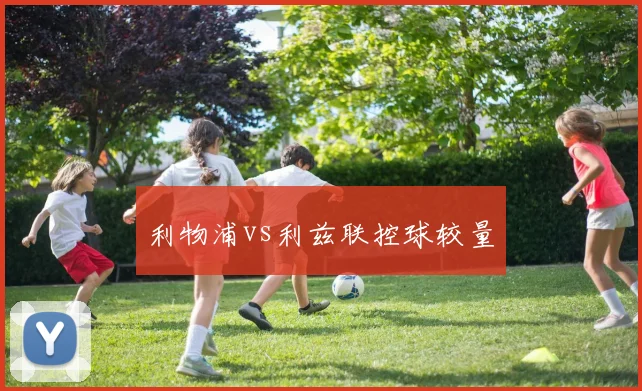 利物浦vs利兹联控球较量