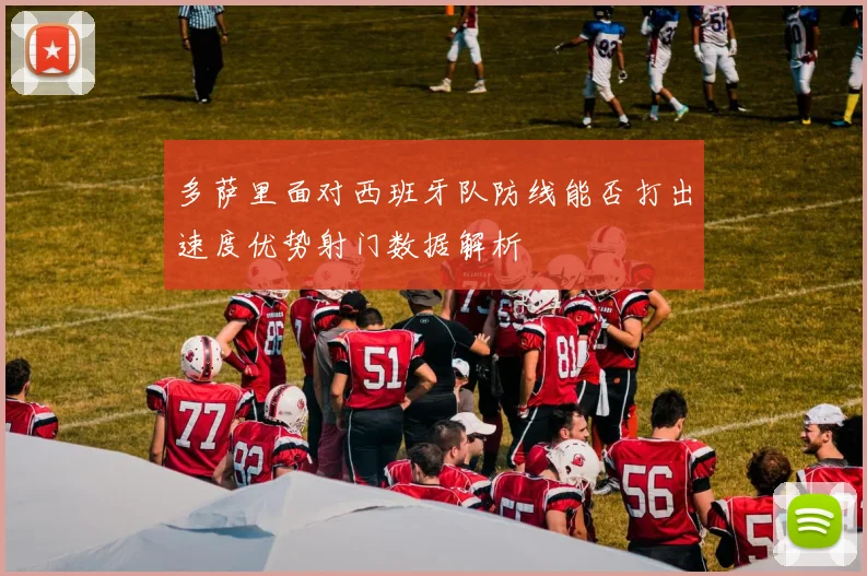 多萨里面对西班牙队防线能否打出速度优势射门数据解析