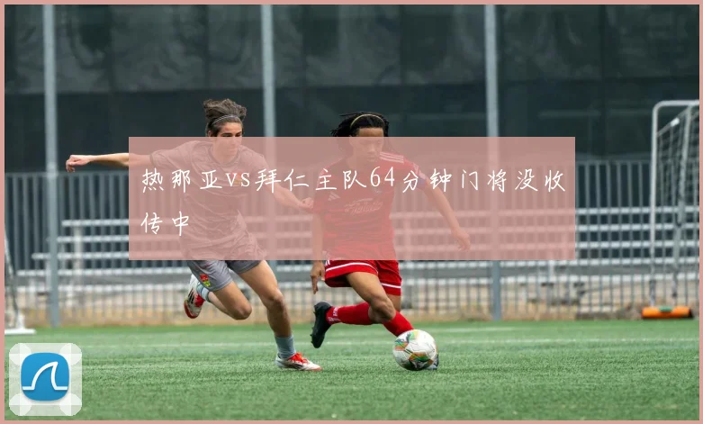 热那亚vs拜仁主队64分钟门将没收传中