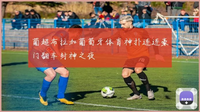 葡超布拉加葡萄牙体育神扑连连豪门翻车封神之夜