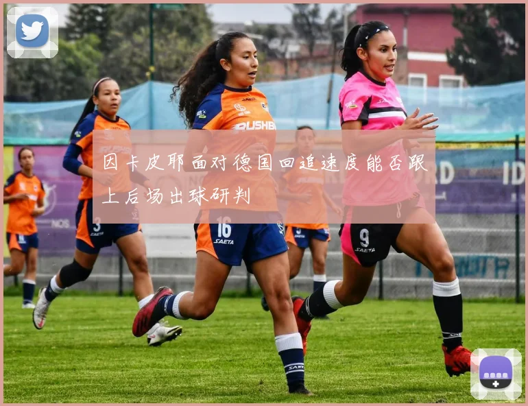 因卡皮耶面对德国回追速度能否跟上后场出球研判