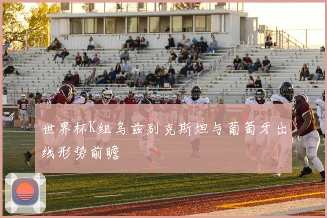 世界杯K组乌兹别克斯坦与葡萄牙出线形势前瞻