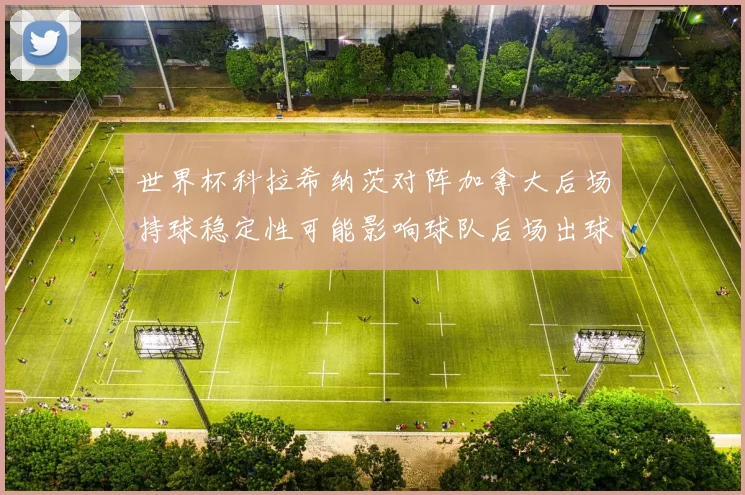 世界杯科拉希纳茨对阵加拿大后场持球稳定性可能影响球队后场出球