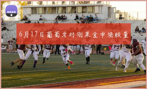 6月17日葡萄牙对刚果金中场较量