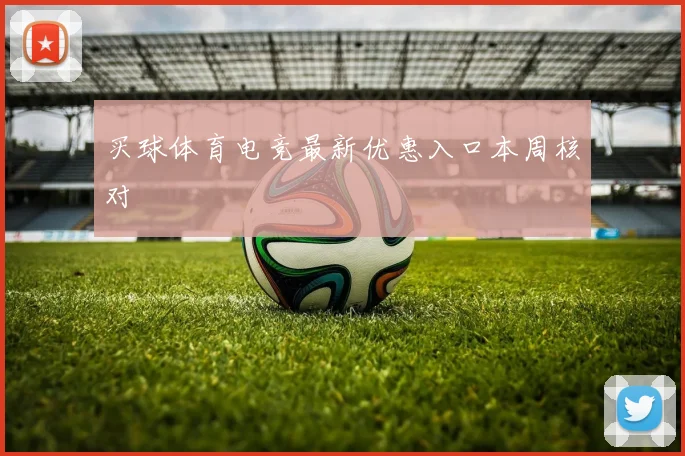 买球体育电竞最新优惠入口本周核对