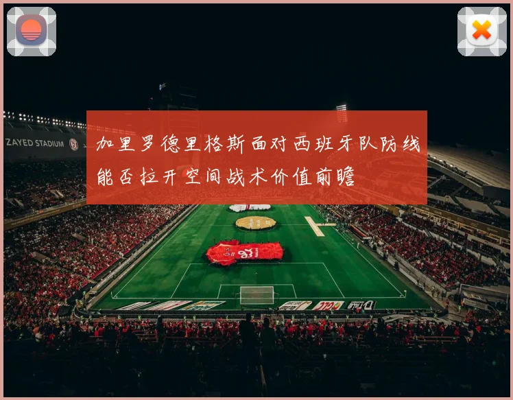 加里罗德里格斯面对西班牙队防线能否拉开空间战术价值前瞻