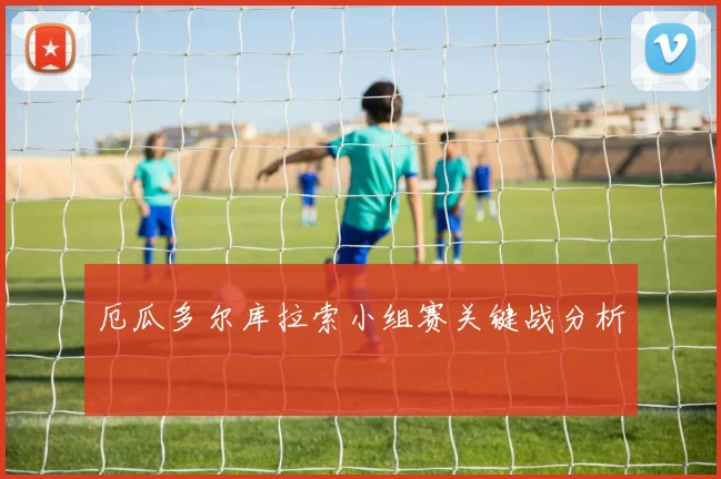 厄瓜多尔库拉索小组赛关键战分析