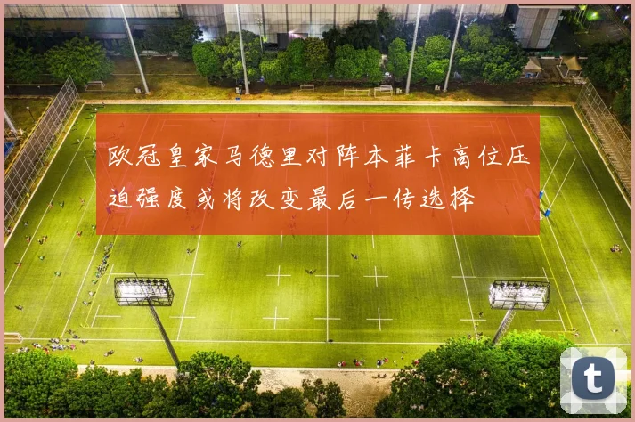 欧冠皇家马德里对阵本菲卡高位压迫强度或将改变最后一传选择