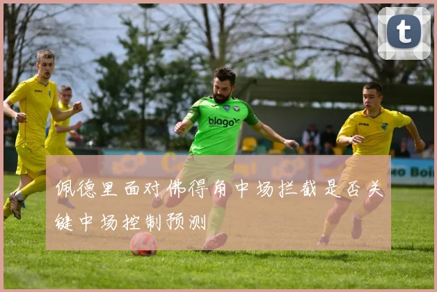 佩德里面对佛得角中场拦截是否关键中场控制预测