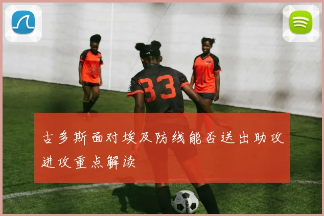 古多斯面对埃及防线能否送出助攻进攻重点解读