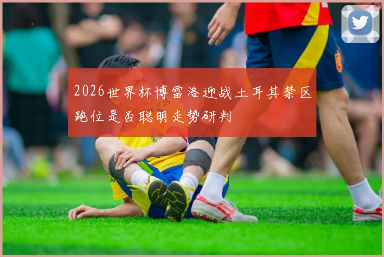 2026世界杯博雷洛迎战土耳其禁区跑位是否聪明走势研判