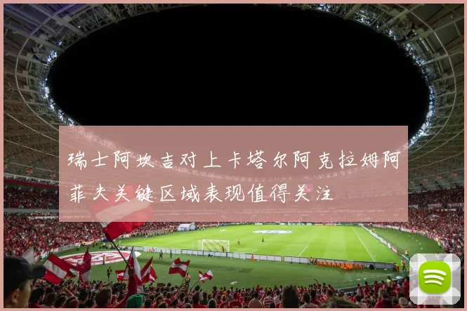 瑞士阿坎吉对上卡塔尔阿克拉姆阿菲夫关键区域表现值得关注