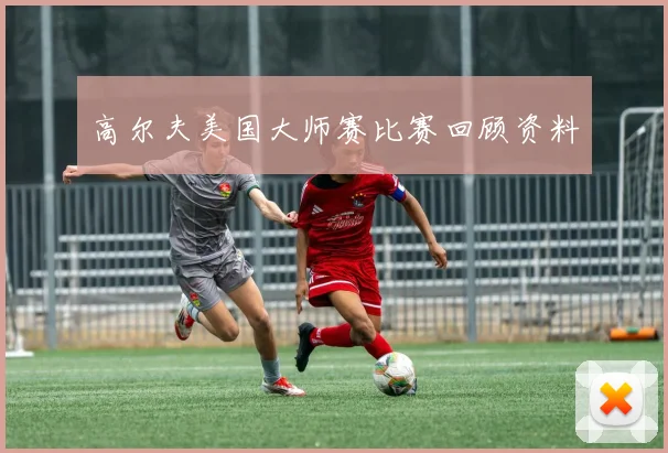 高尔夫美国大师赛比赛回顾资料