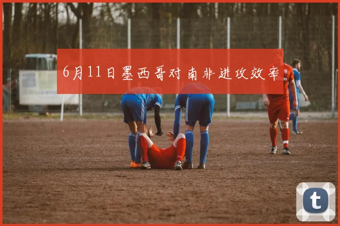 6月11日墨西哥对南非进攻效率