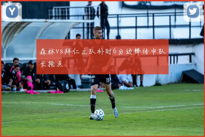 森林vs拜仁主队补时6分边锋传中队长抢点