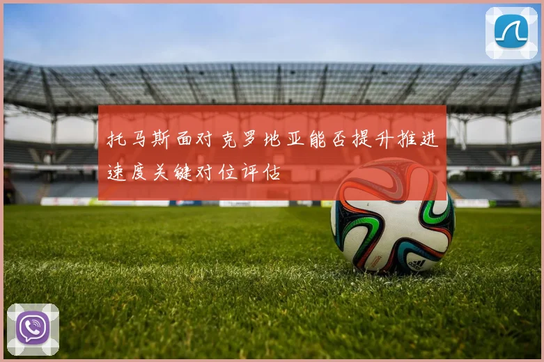 托马斯面对克罗地亚能否提升推进速度关键对位评估