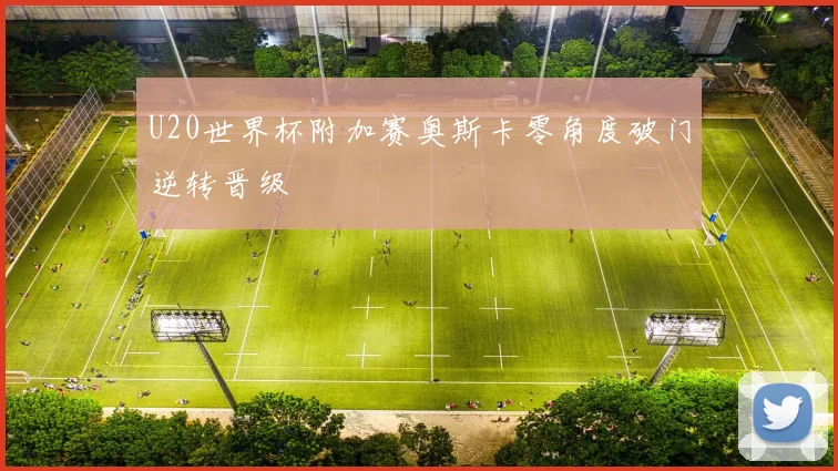 U20世界杯附加赛奥斯卡零角度破门逆转晋级