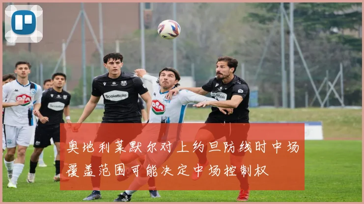 奥地利莱默尔对上约旦防线时中场覆盖范围可能决定中场控制权