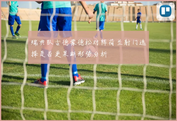 瑞典队古德蒙德松对阵荷兰射门选择是否更果断形势分析