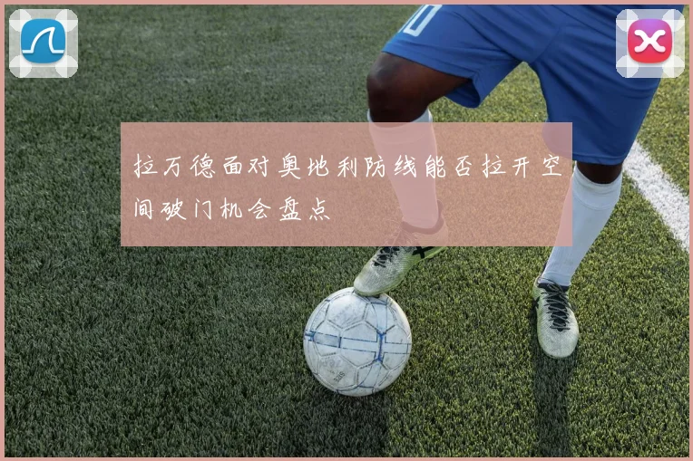 拉万德面对奥地利防线能否拉开空间破门机会盘点