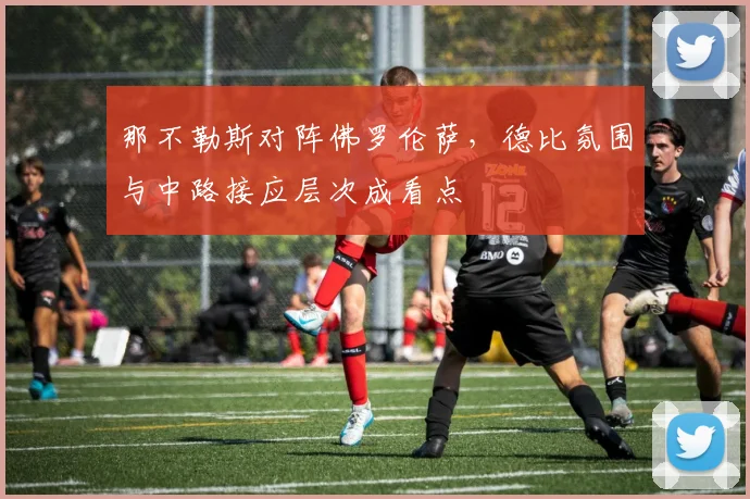 那不勒斯对阵佛罗伦萨，德比氛围与中路接应层次成看点