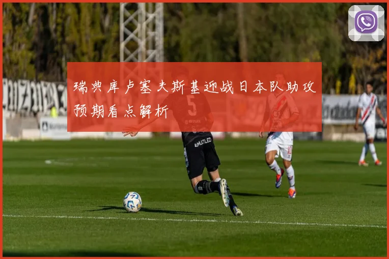 瑞典库卢塞夫斯基迎战日本队助攻预期看点解析