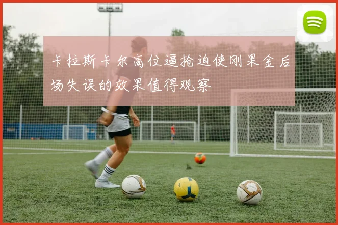 卡拉斯卡尔高位逼抢迫使刚果金后场失误的效果值得观察
