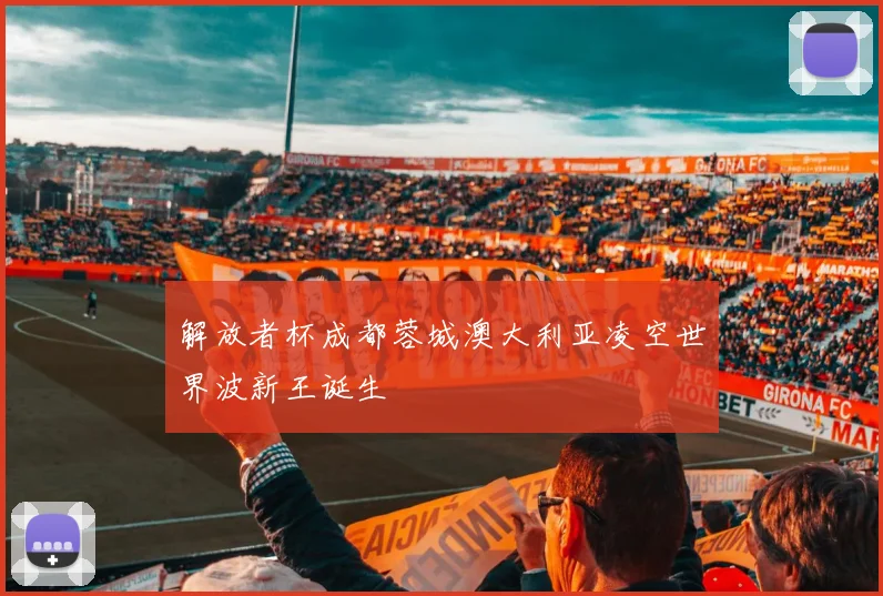 解放者杯成都蓉城澳大利亚凌空世界波新王诞生