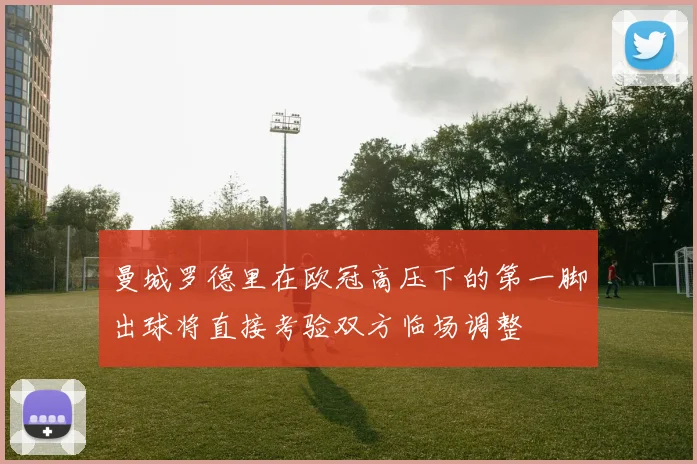 曼城罗德里在欧冠高压下的第一脚出球将直接考验双方临场调整