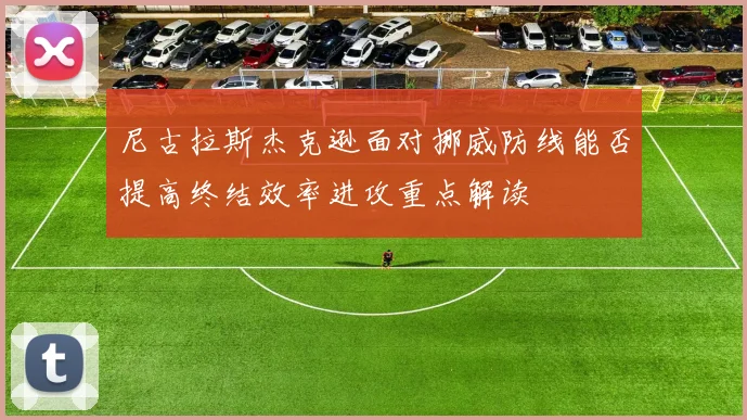 尼古拉斯杰克逊面对挪威防线能否提高终结效率进攻重点解读