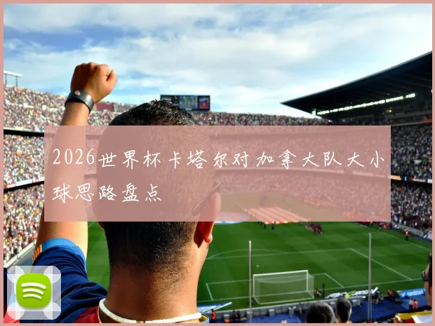 2026世界杯卡塔尔对加拿大队大小球思路盘点