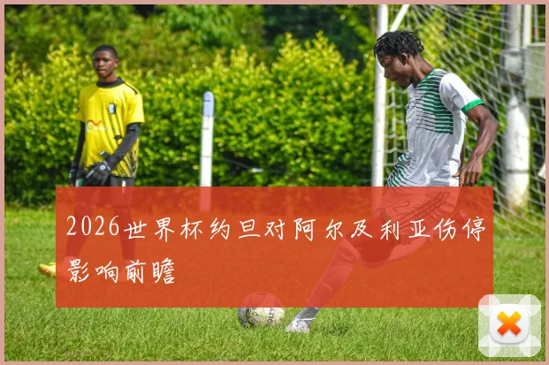2026世界杯约旦对阿尔及利亚伤停影响前瞻