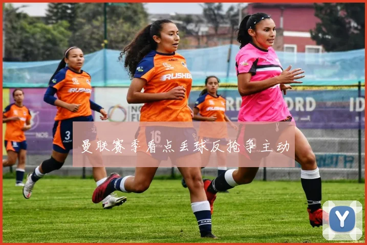 曼联赛季看点丢球反抢争主动