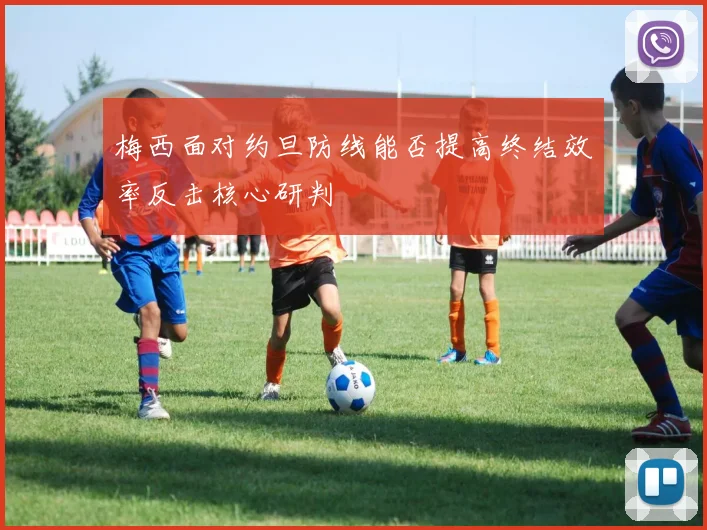 梅西面对约旦防线能否提高终结效率反击核心研判