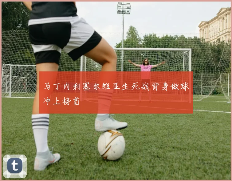 马丁内利塞尔维亚生死战背身做球冲上榜首