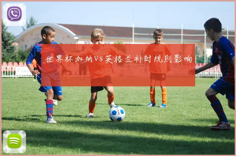 世界杯加纳vs英格兰补时规则影响