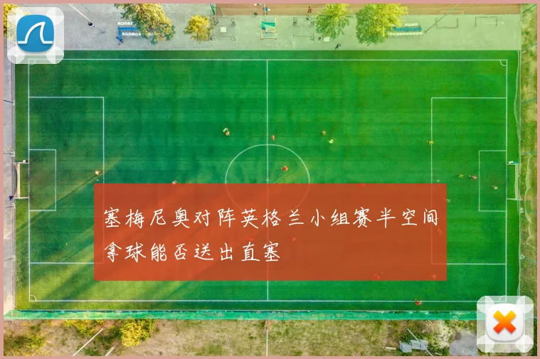 塞梅尼奥对阵英格兰小组赛半空间拿球能否送出直塞