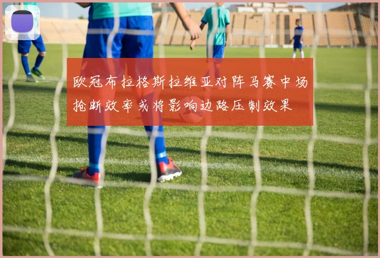 欧冠布拉格斯拉维亚对阵马赛中场抢断效率或将影响边路压制效果
